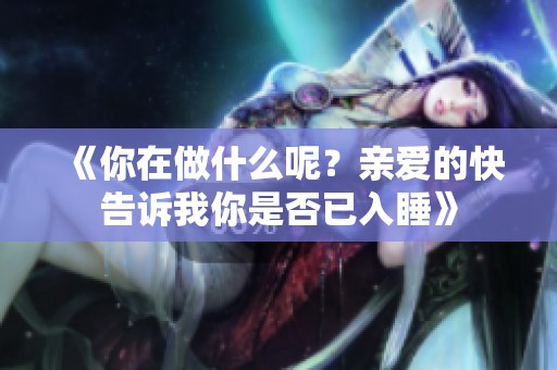 《你在做什么呢？亲爱的快告诉我你是否已入睡》