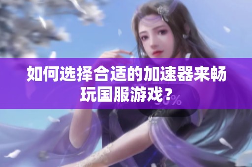 如何选择合适的加速器来畅玩国服游戏？