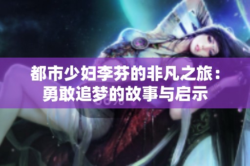 都市少妇李芬的非凡之旅：勇敢追梦的故事与启示