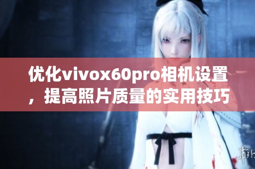 优化vivox60pro相机设置，提高照片质量的实用技巧