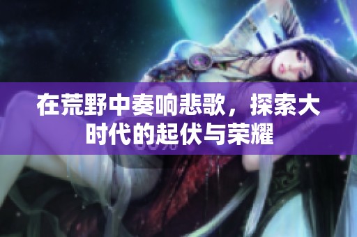在荒野中奏响悲歌，探索大时代的起伏与荣耀
