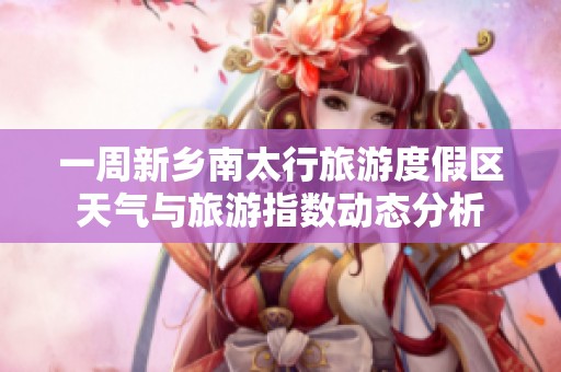 一周新乡南太行旅游度假区天气与旅游指数动态分析