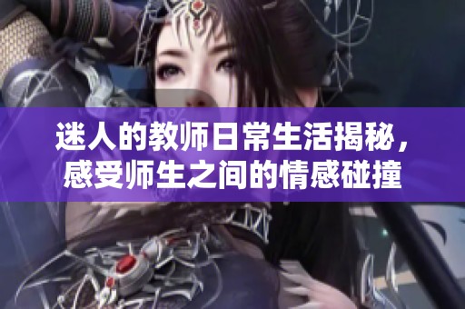 迷人的教师日常生活揭秘，感受师生之间的情感碰撞