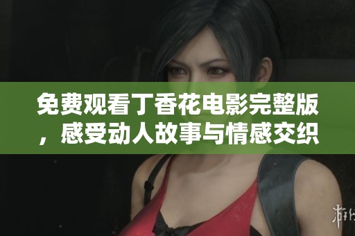 免费观看丁香花电影完整版，感受动人故事与情感交织