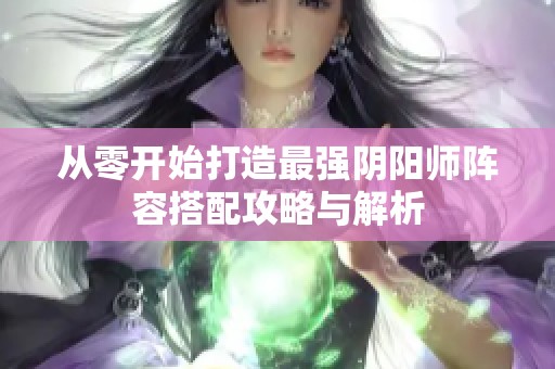 从零开始打造最强阴阳师阵容搭配攻略与解析