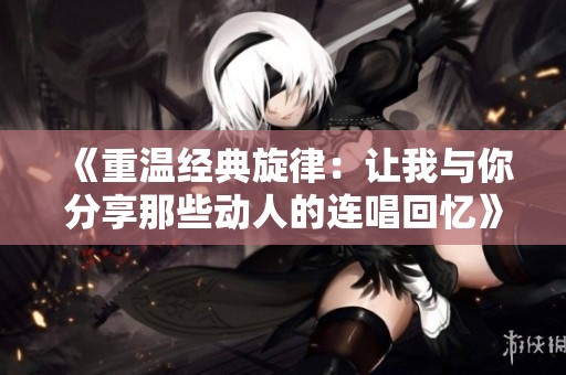 《重温经典旋律：让我与你分享那些动人的连唱回忆》