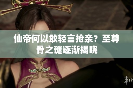仙帝何以敢轻言抢亲？至尊骨之谜逐渐揭晓
