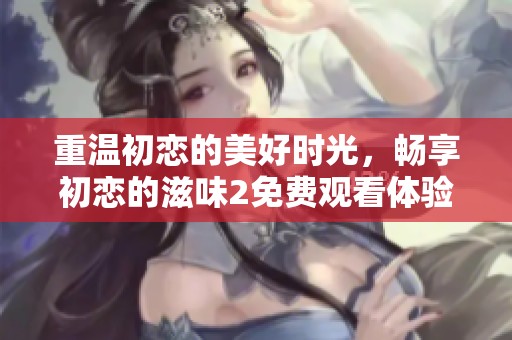 重温初恋的美好时光，畅享初恋的滋味2免费观看体验
