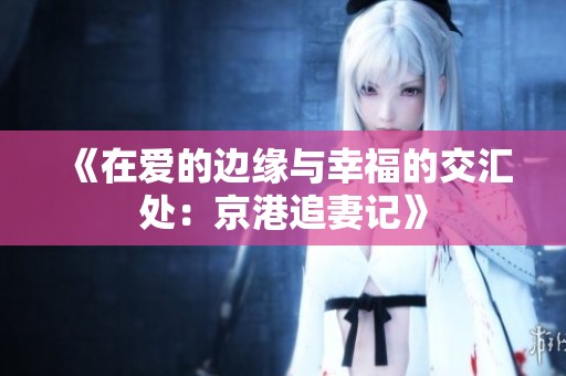 《在爱的边缘与幸福的交汇处：京港追妻记》