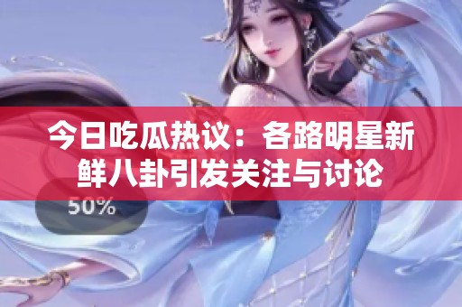 今日吃瓜热议：各路明星新鲜八卦引发关注与讨论