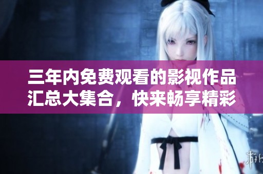 三年内免费观看的影视作品汇总大集合，快来畅享精彩大片