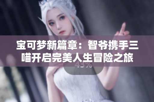 宝可梦新篇章：智爷携手三喵开启完美人生冒险之旅