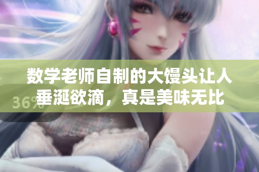 数学老师自制的大馒头让人垂涎欲滴，真是美味无比