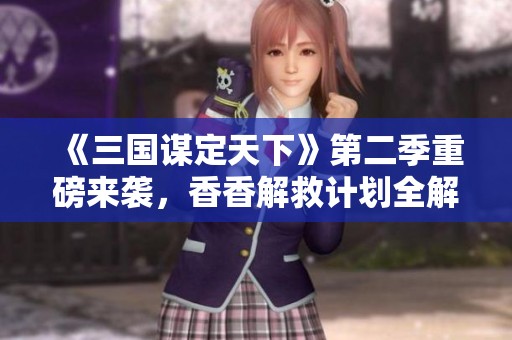 《三国谋定天下》第二季重磅来袭，香香解救计划全解析