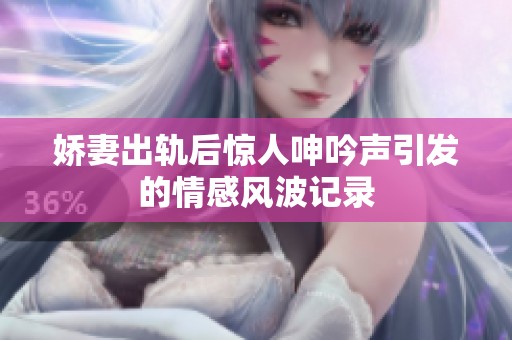 娇妻出轨后惊人呻吟声引发的情感风波记录