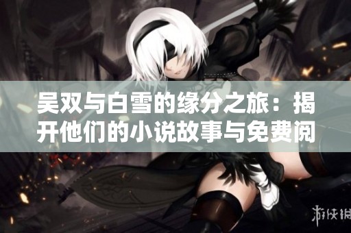 吴双与白雪的缘分之旅：揭开他们的小说故事与免费阅读信息