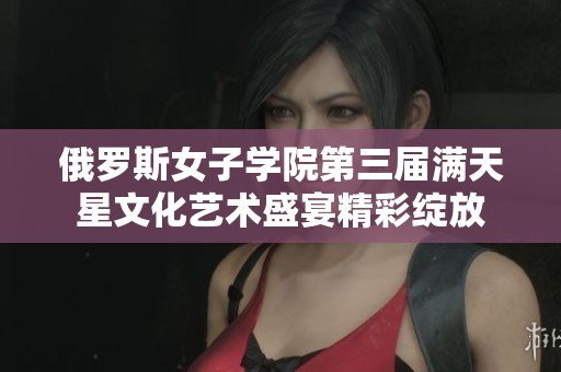 俄罗斯女子学院第三届满天星文化艺术盛宴精彩绽放