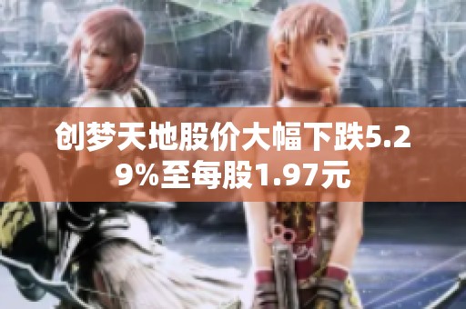 创梦天地股价大幅下跌5.29%至每股1.97元