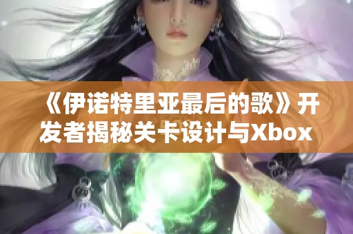 《伊诺特里亚最后的歌》开发者揭秘关卡设计与Xbox表现细节