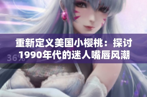 重新定义美国小樱桃：探讨1990年代的迷人嘴唇风潮
