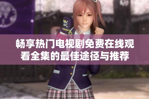 畅享热门电视剧免费在线观看全集的最佳途径与推荐