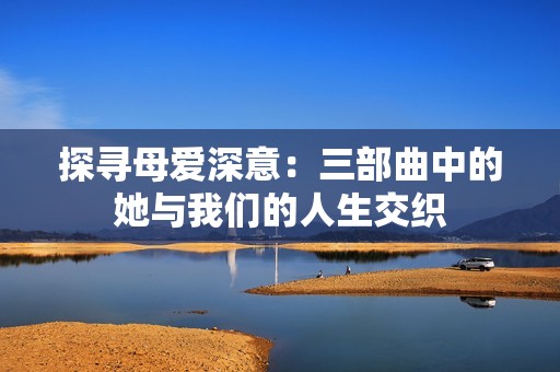 探寻母爱深意：三部曲中的她与我们的人生交织