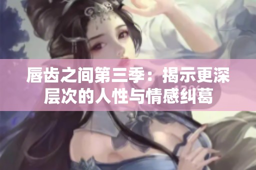 唇齿之间第三季：揭示更深层次的人性与情感纠葛