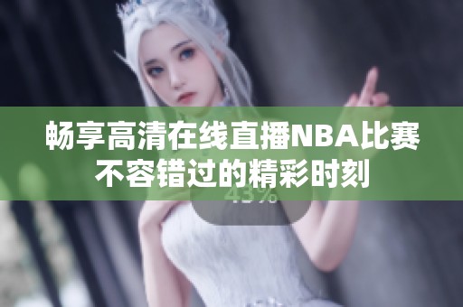 畅享高清在线直播NBA比赛不容错过的精彩时刻