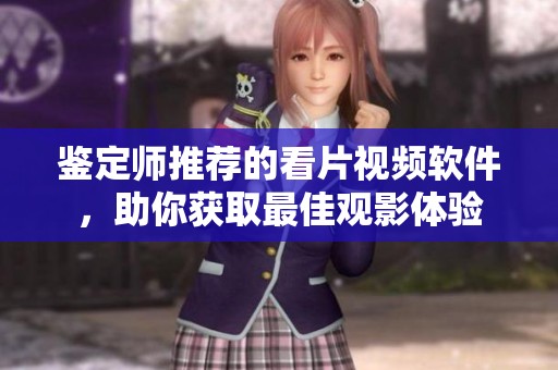 鉴定师推荐的看片视频软件，助你获取最佳观影体验