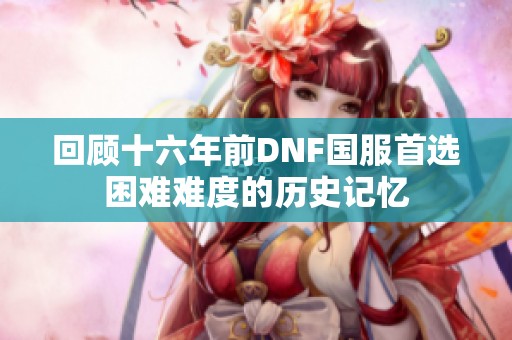 回顾十六年前DNF国服首选困难难度的历史记忆