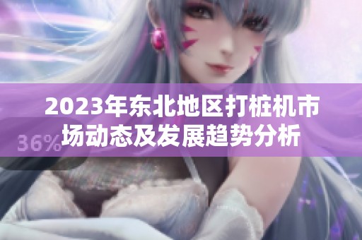 2023年东北地区打桩机市场动态及发展趋势分析