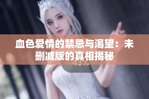血色爱情的禁忌与渴望：未删减版的真相揭秘