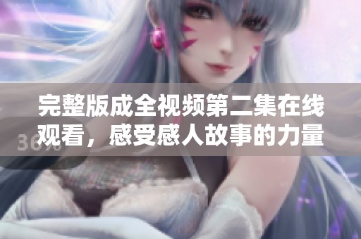完整版成全视频第二集在线观看，感受感人故事的力量