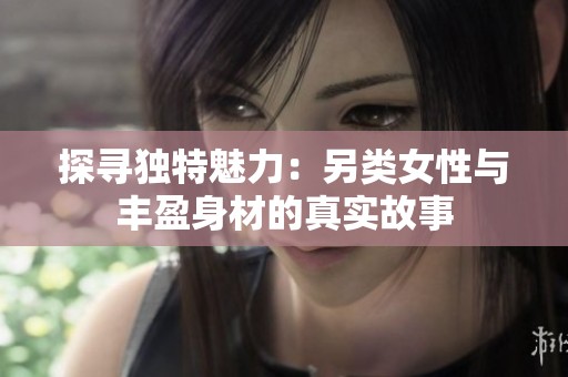 探寻独特魅力：另类女性与丰盈身材的真实故事