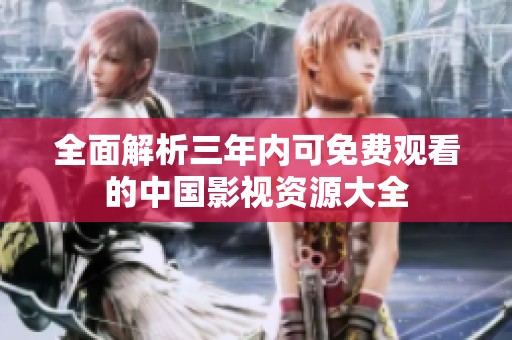 全面解析三年内可免费观看的中国影视资源大全
