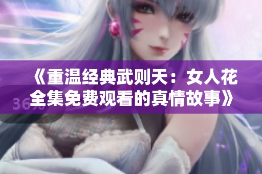 《重温经典武则天：女人花全集免费观看的真情故事》