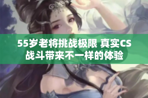 55岁老将挑战极限 真实CS战斗带来不一样的体验