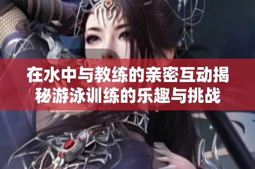 在水中与教练的亲密互动揭秘游泳训练的乐趣与挑战