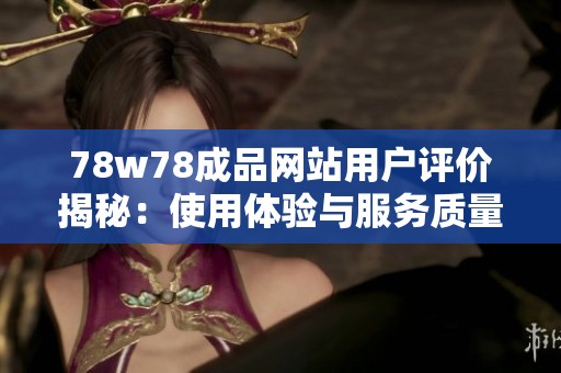 78w78成品网站用户评价揭秘：使用体验与服务质量分析