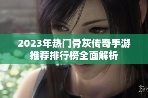 2023年热门骨灰传奇手游推荐排行榜全面解析