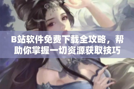 B站软件免费下载全攻略，帮助你掌握一切资源获取技巧