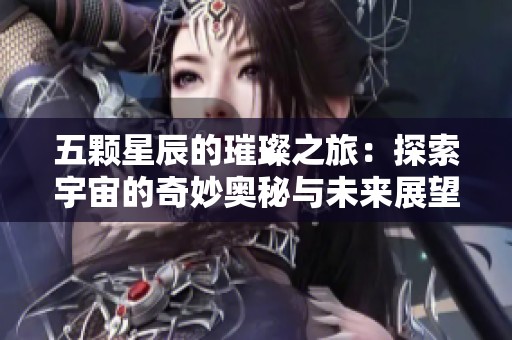五颗星辰的璀璨之旅：探索宇宙的奇妙奥秘与未来展望