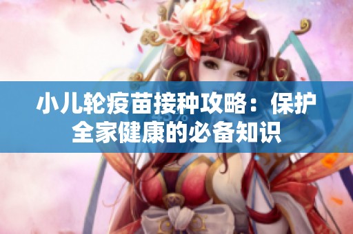 小儿轮疫苗接种攻略：保护全家健康的必备知识