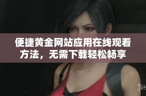 便捷黄金网站应用在线观看方法，无需下载轻松畅享