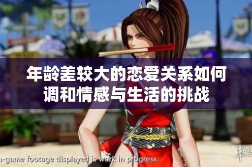 年龄差较大的恋爱关系如何调和情感与生活的挑战