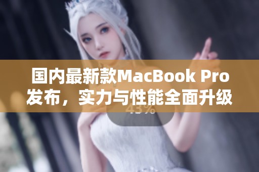 国内最新款MacBook Pro发布，实力与性能全面升级