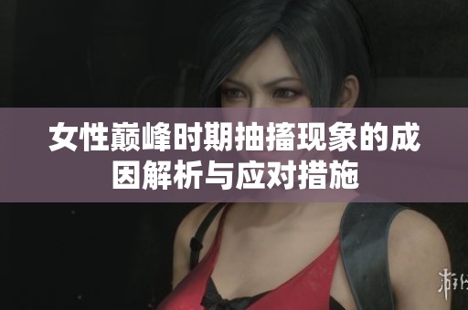 女性巅峰时期抽搐现象的成因解析与应对措施