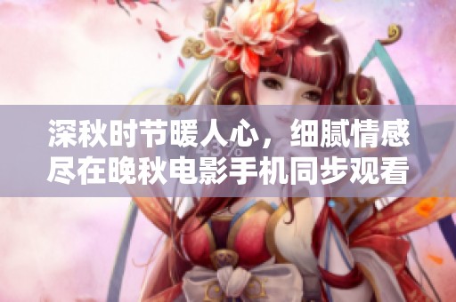 深秋时节暖人心，细腻情感尽在晚秋电影手机同步观看