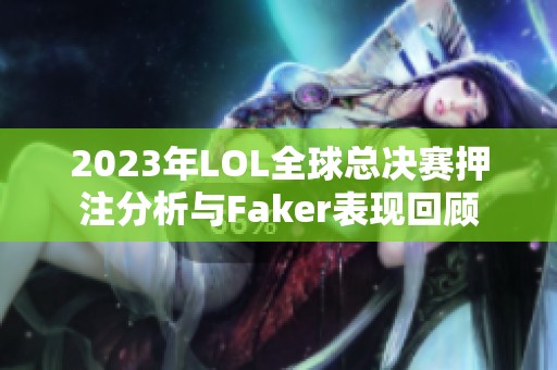 2023年LOL全球总决赛押注分析与Faker表现回顾