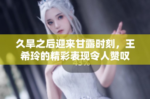久旱之后迎来甘露时刻，王希玲的精彩表现令人赞叹